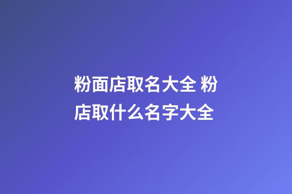 粉面店取名大全 粉店取什么名字大全-第1張-店鋪起名-玄機派